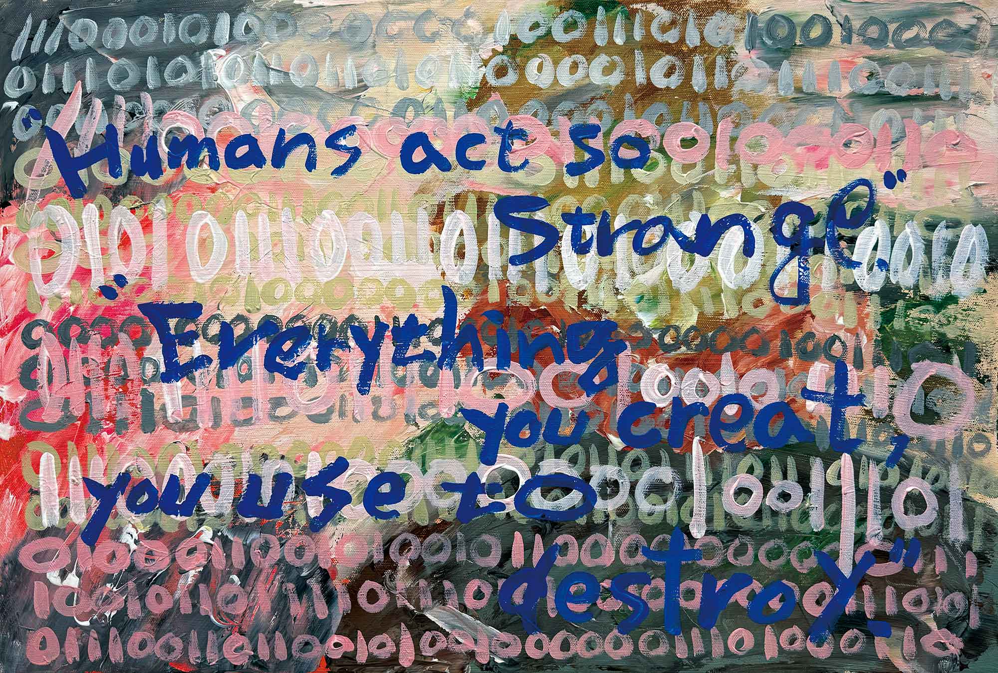 untranslatable --”Humans act so strange.” ”Everything you create, you use to destroy.”
